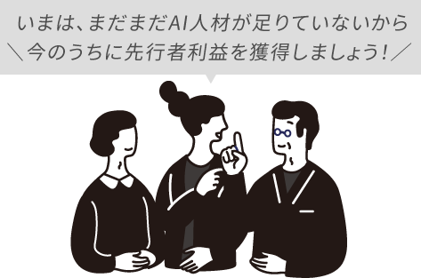 いまは、まだまだAI人材が足りていないから今のうちに先行者利益を獲得しましょう！